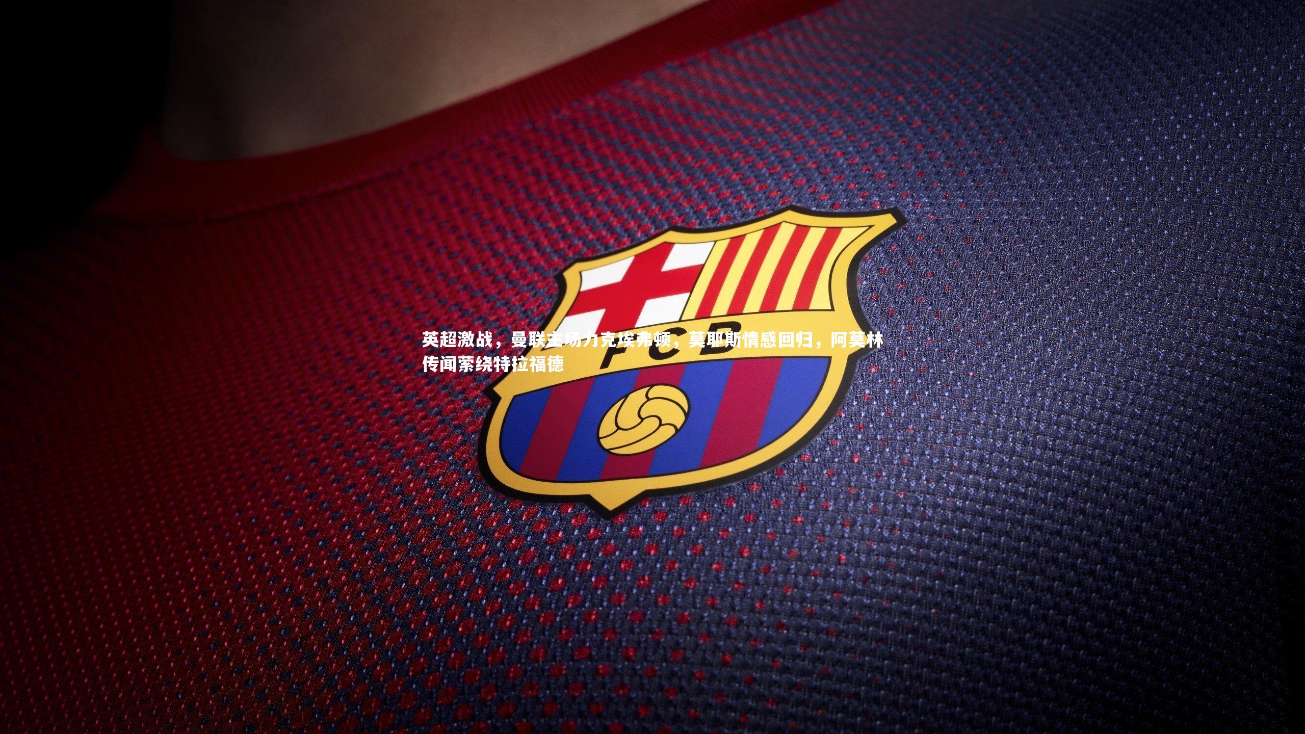 英超激战,曼联主场力克埃弗顿,莫耶斯情感回归,阿莫林传闻萦绕特拉福德