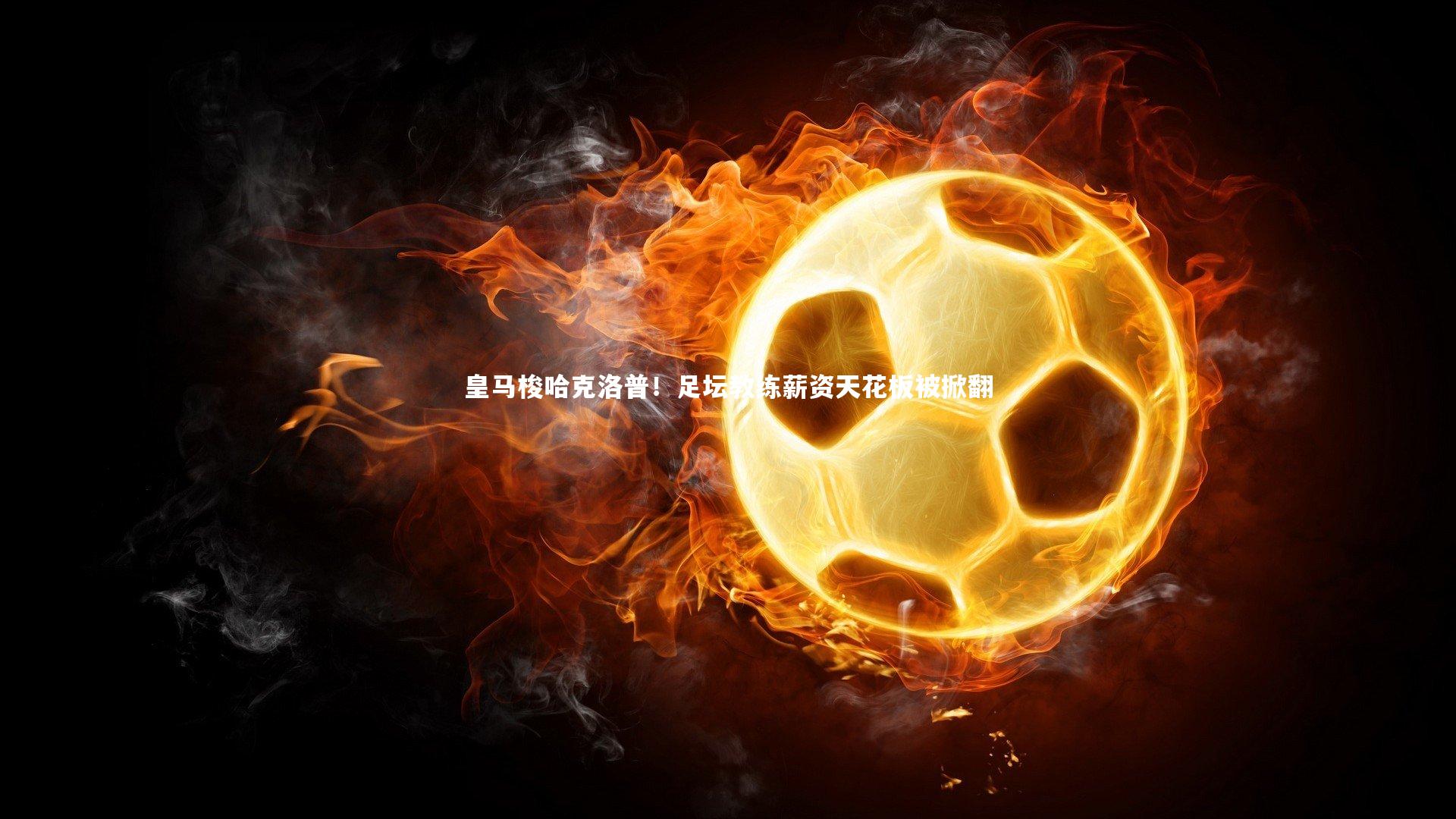 哈哈体育|皇马梭哈克洛普！足坛教练薪资天花板被掀翻