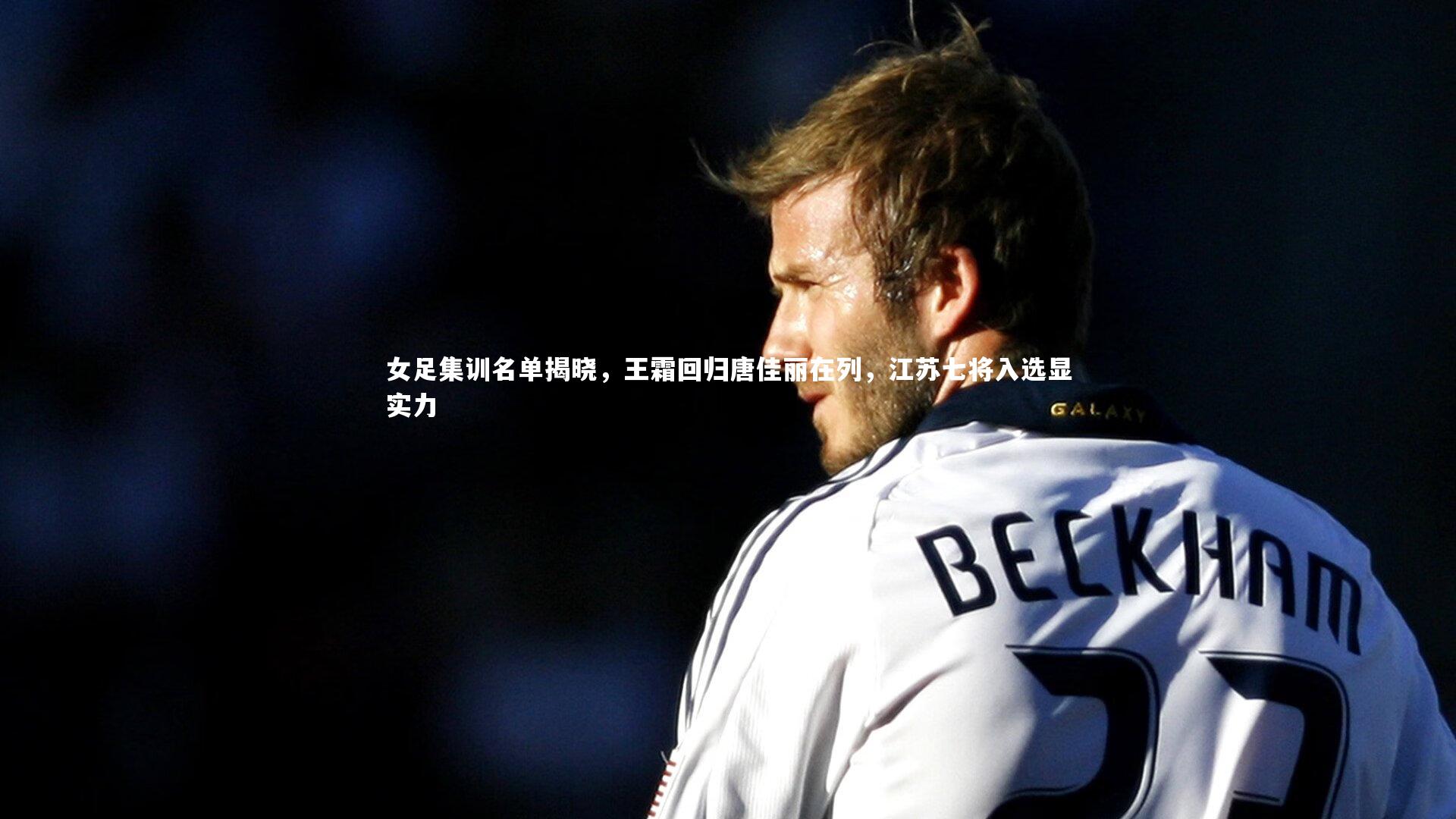 女足集训名单揭晓,王霜回归唐佳丽在列,江苏七将入选显实力