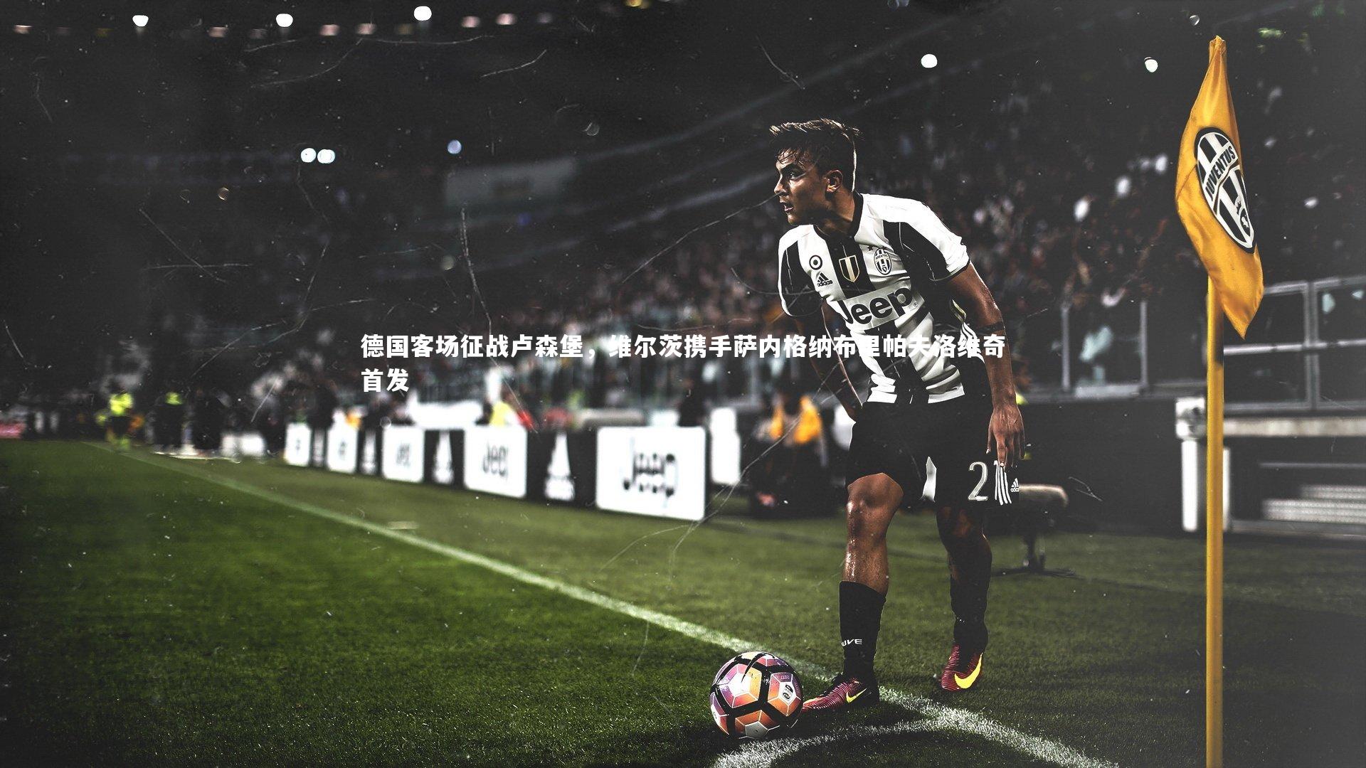 德国客场征战卢森堡，维尔茨携手萨内格纳布里帕夫洛维奇首发