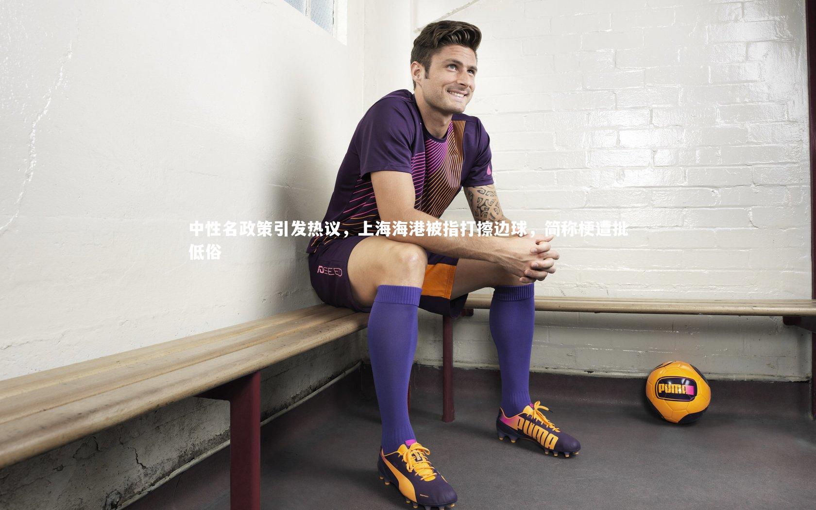 哈哈体育app：中性名政策引发热议，上海海港被指打擦边球，简称梗遭批低俗